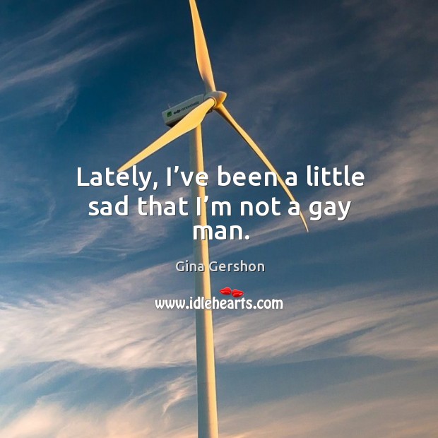 Lately, I’ve been a little sad that I’m not a gay man. Gina Gershon Picture Quote