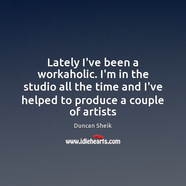 Lately I’ve been a workaholic. I’m in the studio all the time Image