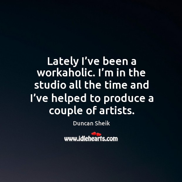Lately I’ve been a workaholic. I’m in the studio all the time and I’ve helped to produce a couple of artists. Image