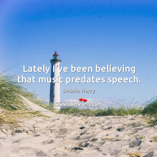 Lately I’ve been believing that music predates speech. Debbie Harry Picture Quote