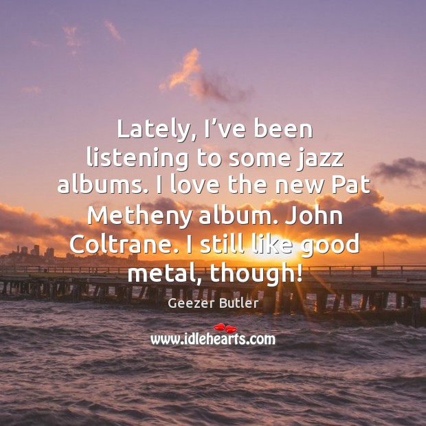 Lately, I’ve been listening to some jazz albums. Geezer Butler Picture Quote