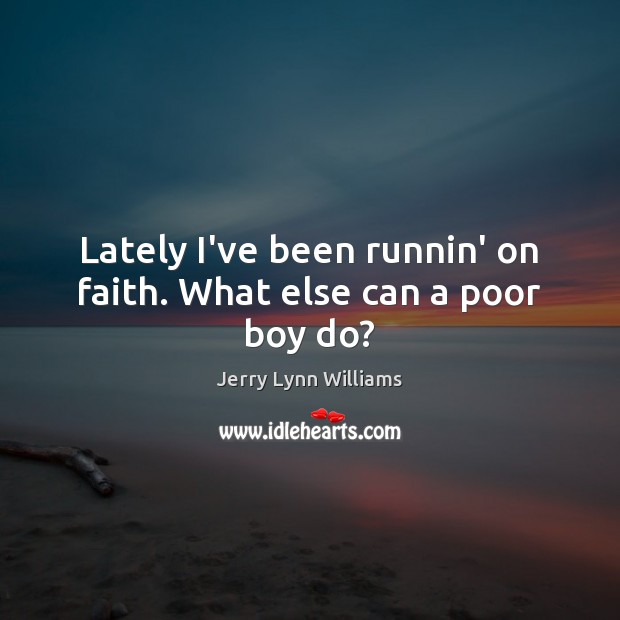 Lately I’ve been runnin’ on faith. What else can a poor boy do? Image