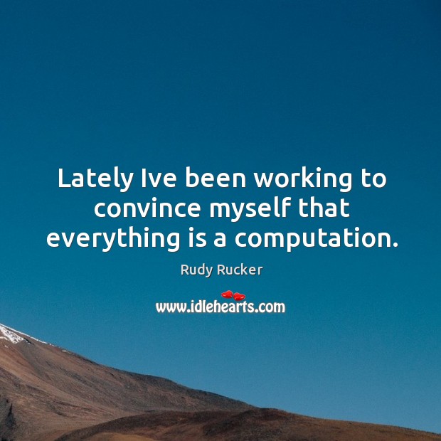 Lately Ive been working to convince myself that everything is a computation. Rudy Rucker Picture Quote