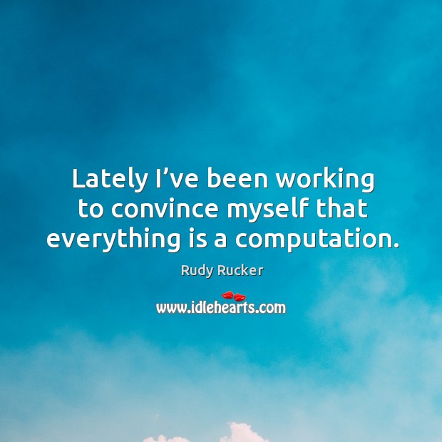 Lately I’ve been working to convince myself that everything is a computation. Rudy Rucker Picture Quote
