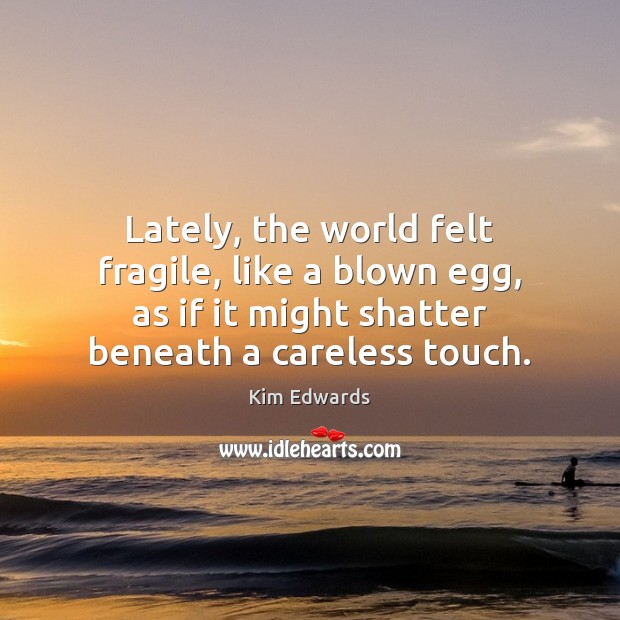 Lately, the world felt fragile, like a blown egg, as if it Kim Edwards Picture Quote