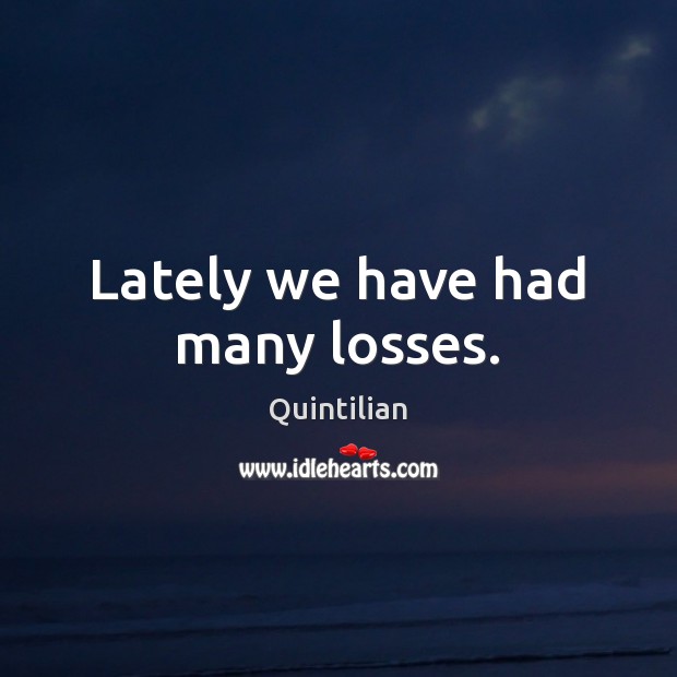Lately we have had many losses. Quintilian Picture Quote