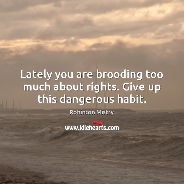 Lately you are brooding too much about rights. Give up this dangerous habit. Rohinton Mistry Picture Quote