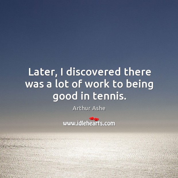 Later, I discovered there was a lot of work to being good in tennis. Arthur Ashe Picture Quote