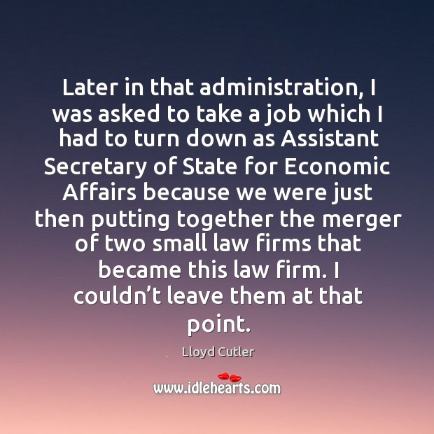 Later in that administration, I was asked to take a job which I had to turn down as assistant Image