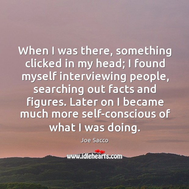 Later on I became much more self-conscious of what I was doing. Joe Sacco Picture Quote