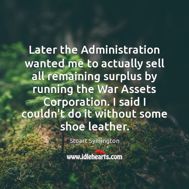 Later the Administration wanted me to actually sell all remaining surplus by Stuart Symington Picture Quote