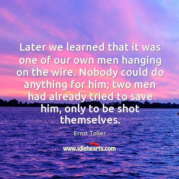 Later we learned that it was one of our own men hanging on the wire. Ernst Toller Picture Quote