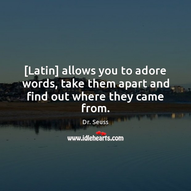 [Latin] allows you to adore words, take them apart and find out where they came from. Dr. Seuss Picture Quote