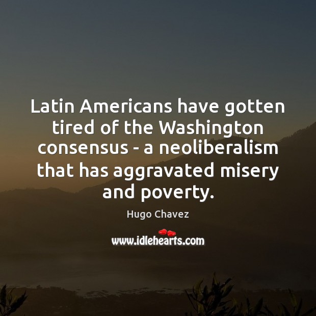 Latin Americans have gotten tired of the Washington consensus – a neoliberalism Hugo Chavez Picture Quote