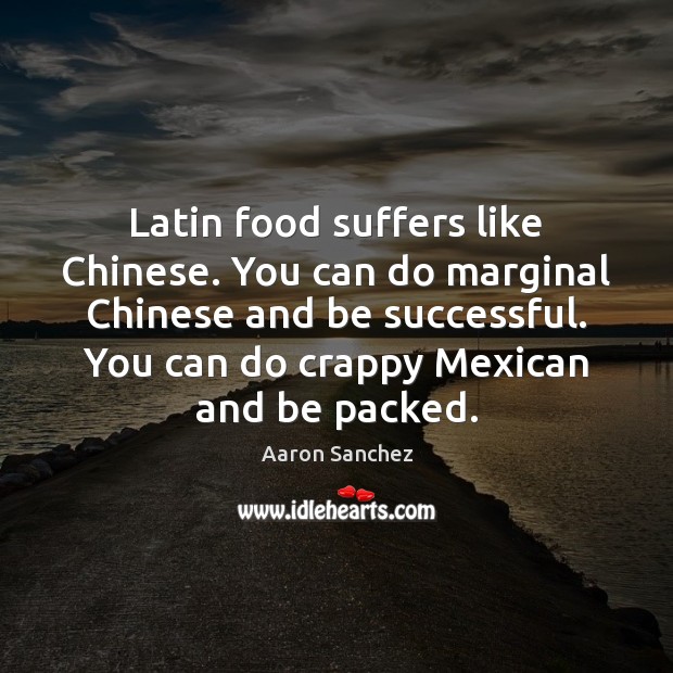 Latin food suffers like Chinese. You can do marginal Chinese and be Image
