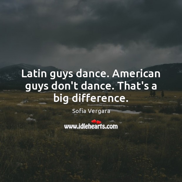 Latin guys dance. American guys don’t dance. That’s a big difference. Sofia Vergara Picture Quote