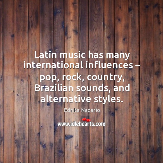 Latin music has many international influences – pop, rock, country, brazilian sounds, and alternative styles. Ednita Nazario Picture Quote