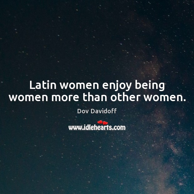 Latin women enjoy being women more than other women. Dov Davidoff Picture Quote