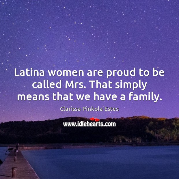 Latina women are proud to be called Mrs. That simply means that we have a family. Clarissa Pinkola Estes Picture Quote