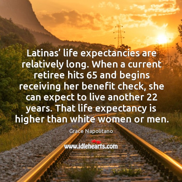 Latinas’ life expectancies are relatively long. Grace Napolitano Picture Quote
