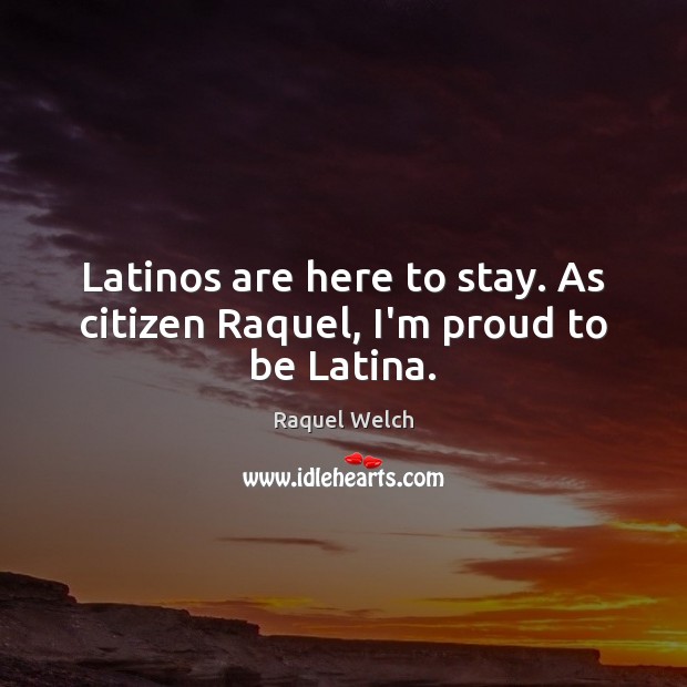 Latinos are here to stay. As citizen Raquel, I’m proud to be Latina. Raquel Welch Picture Quote