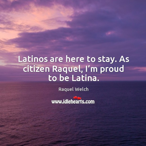 Latinos are here to stay. As citizen raquel, I’m proud to be latina. Raquel Welch Picture Quote