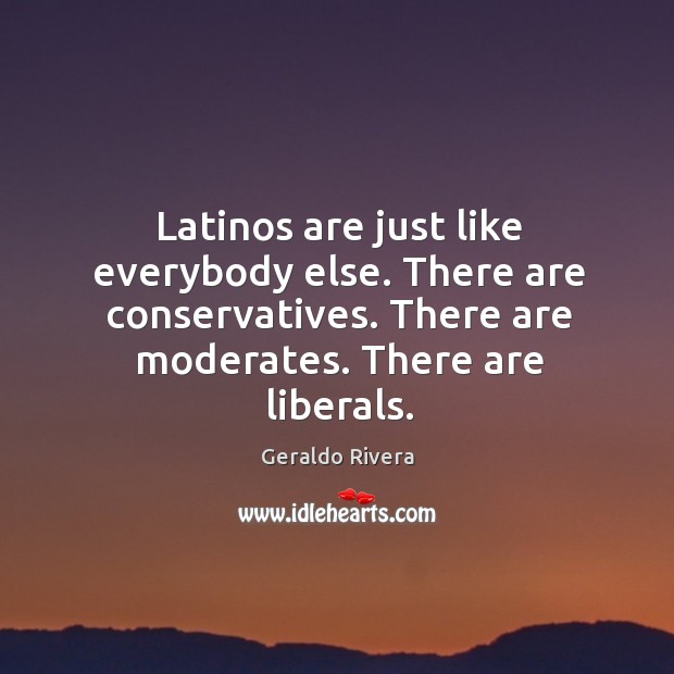 Latinos are just like everybody else. There are conservatives. There are moderates. Image
