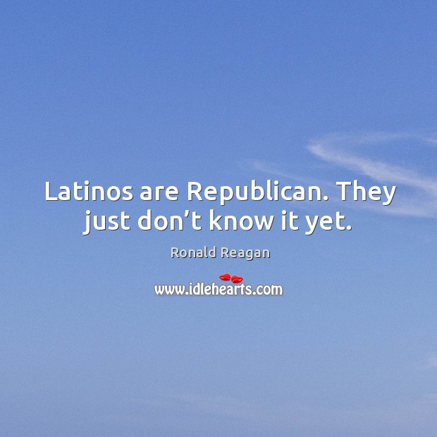 Latinos are republican. They just don’t know it yet. 