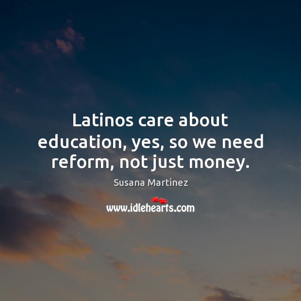 Latinos care about education, yes, so we need reform, not just money. Susana Martinez Picture Quote