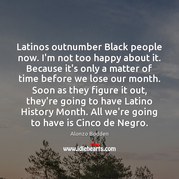 Latinos outnumber Black people now. I’m not too happy about it. Because Alonzo Bodden Picture Quote