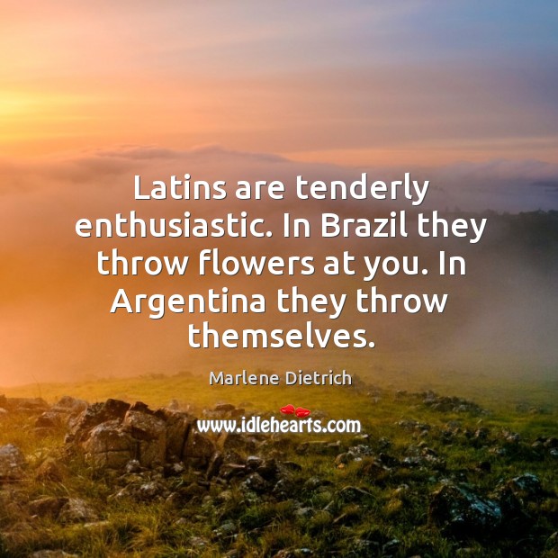 Latins are tenderly enthusiastic. In brazil they throw flowers at you. In argentina they throw themselves. Marlene Dietrich Picture Quote