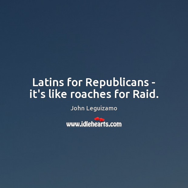 Latins for Republicans – it’s like roaches for Raid. John Leguizamo Picture Quote