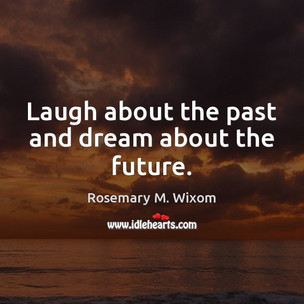 Laugh about the past and dream about the future. Rosemary M. Wixom Picture Quote
