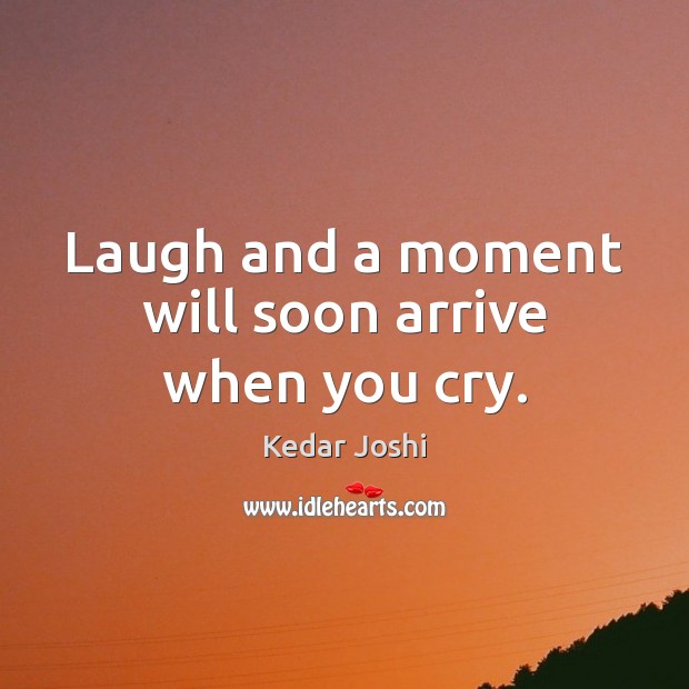 Laugh and a moment will soon arrive when you cry. Kedar Joshi Picture Quote