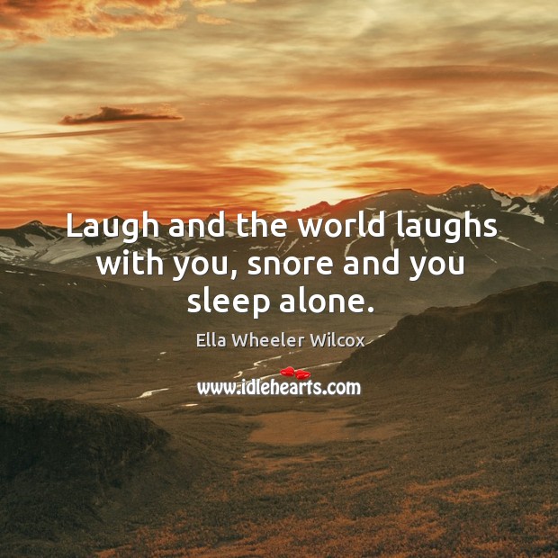 Laugh and the world laughs with you, snore and you sleep alone. With You Quotes Image