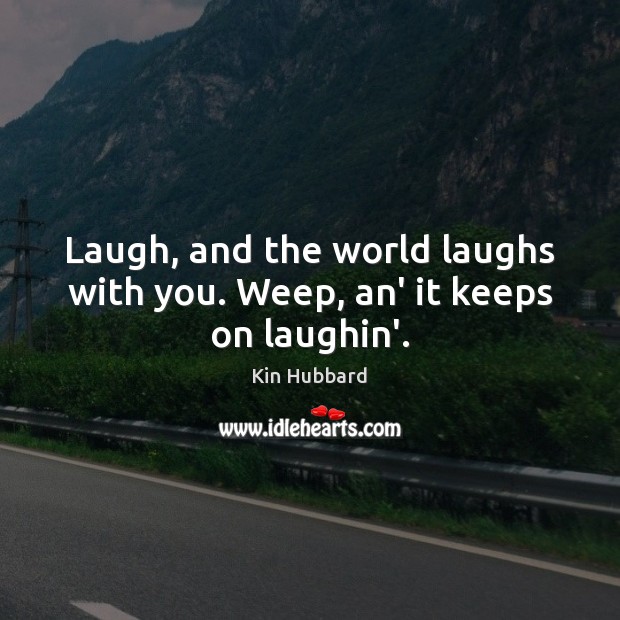 Laugh, and the world laughs with you. Weep, an’ it keeps on laughin’. Kin Hubbard Picture Quote