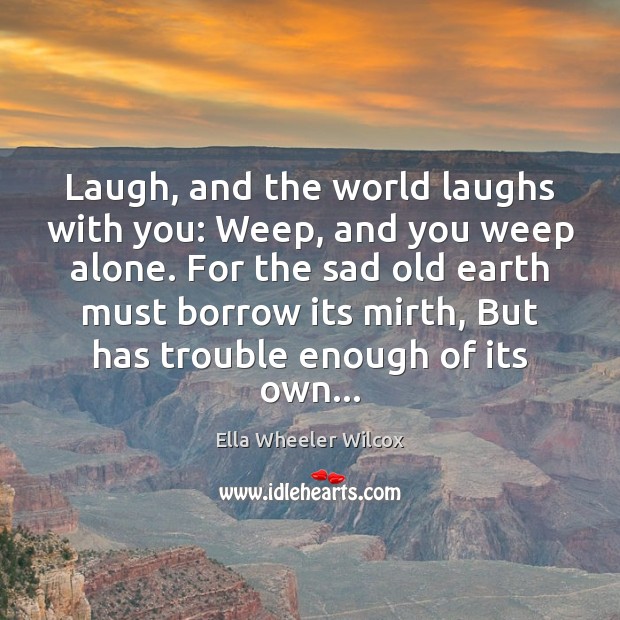 Laugh, and the world laughs with you: Weep, and you weep alone. Ella Wheeler Wilcox Picture Quote