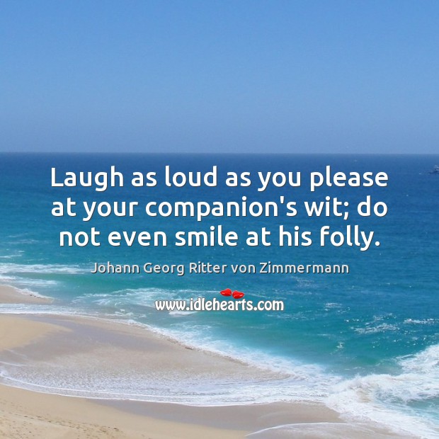 Laugh as loud as you please at your companion’s wit; do not even smile at his folly. Johann Georg Ritter von Zimmermann Picture Quote