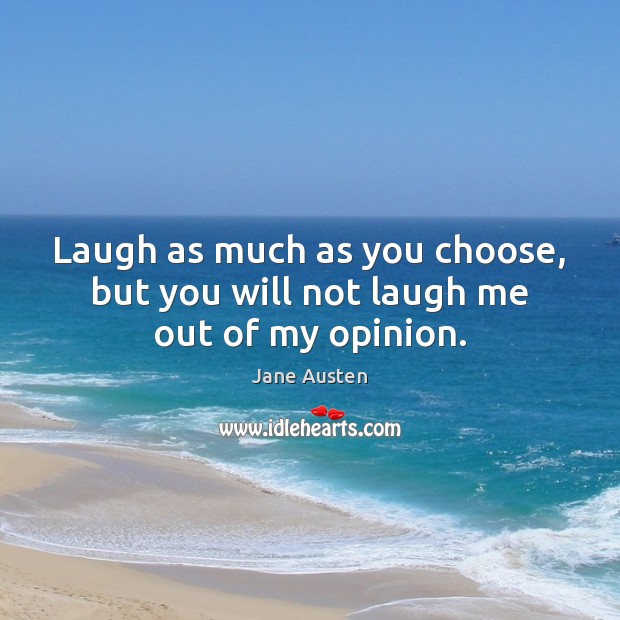 Laugh as much as you choose, but you will not laugh me out of my opinion. Image