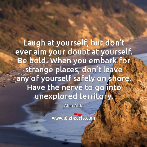 Laugh at yourself, but don’t ever aim your doubt at yourself. Be bold. Alan Alda Picture Quote