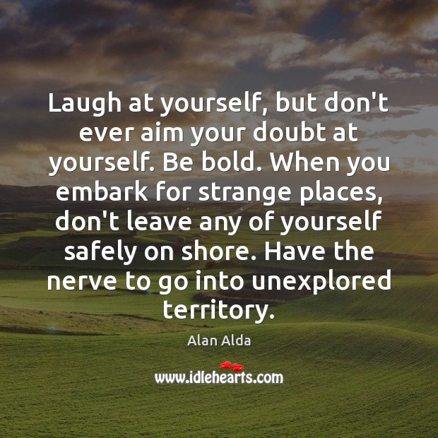 Laugh at yourself, but don’t ever aim your doubt at yourself. Be Alan Alda Picture Quote