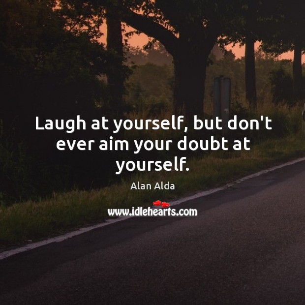 Laugh at yourself, but don’t ever aim your doubt at yourself. Image