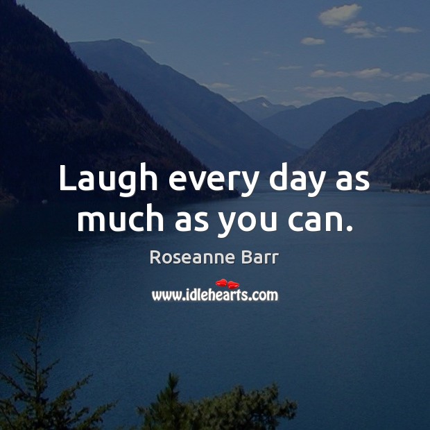 Laugh every day as much as you can. Roseanne Barr Picture Quote