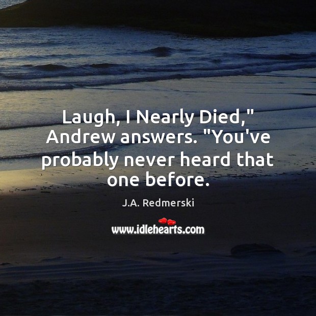 Laugh, I Nearly Died,” Andrew answers. “You’ve probably never heard that one before. J.A. Redmerski Picture Quote