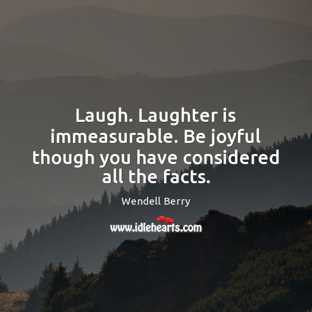 Laugh. Laughter is immeasurable. Be joyful though you have considered all the facts. Wendell Berry Picture Quote