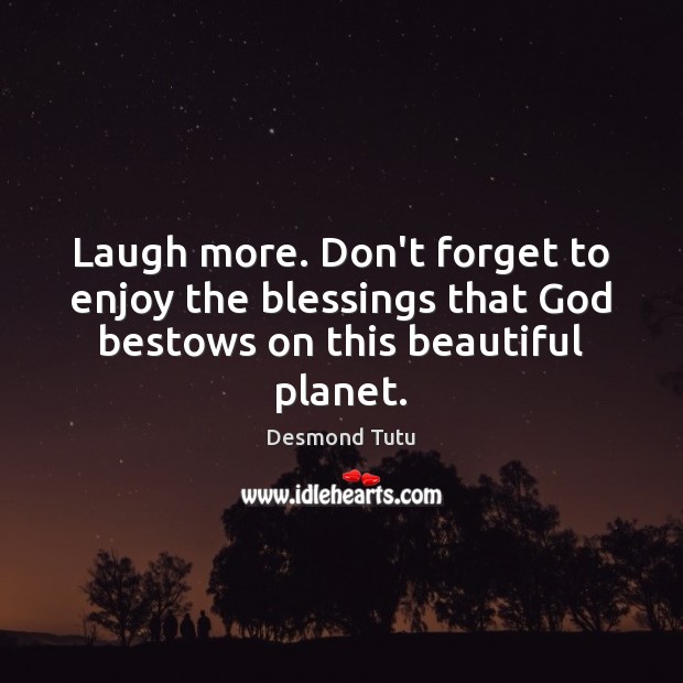 Laugh more. Don’t forget to enjoy the blessings that God bestows on this beautiful planet. Image