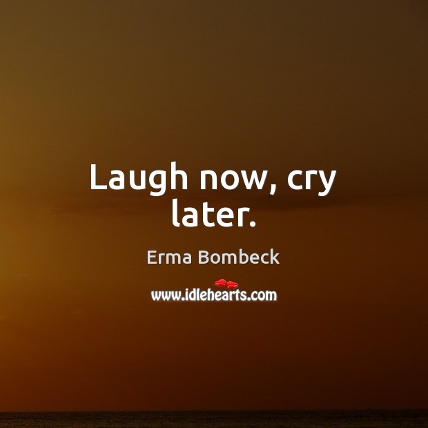 Laugh now, cry later. Erma Bombeck Picture Quote