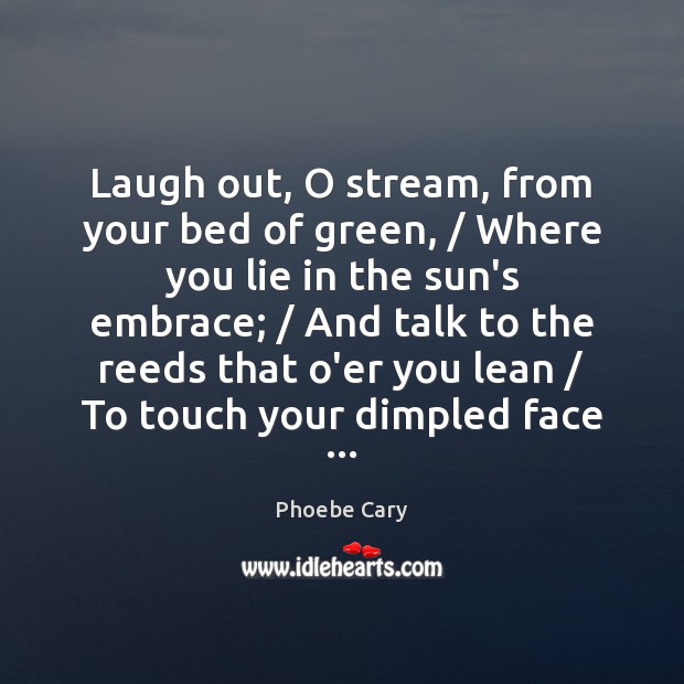 Laugh out, O stream, from your bed of green, / Where you lie Phoebe Cary Picture Quote