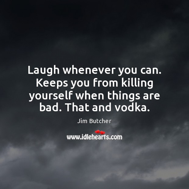 Laugh whenever you can. Keeps you from killing yourself when things are Jim Butcher Picture Quote