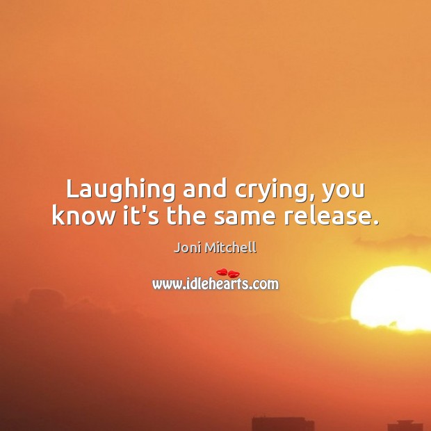 Laughing and crying, you know it’s the same release. Joni Mitchell Picture Quote